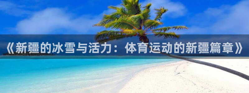 77体育官网：《新疆的冰雪与活力：体育运动的新疆篇章》