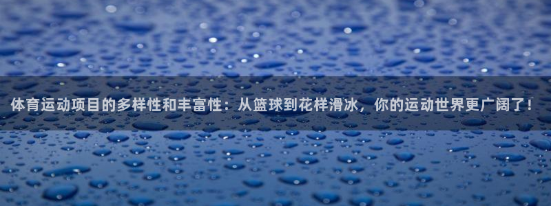 77体育：体育运动项目的多样性和丰富性：从篮球到花样滑冰，你的运动世界更广阔了！