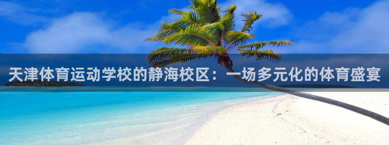 77体育官网：天津体育运动学校的静海校区：一场多元化的体育盛宴