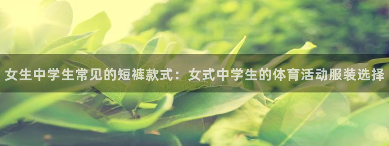 77体育官网：女生中学生常见的短裤款式：女式中学生的体育活动服装选择