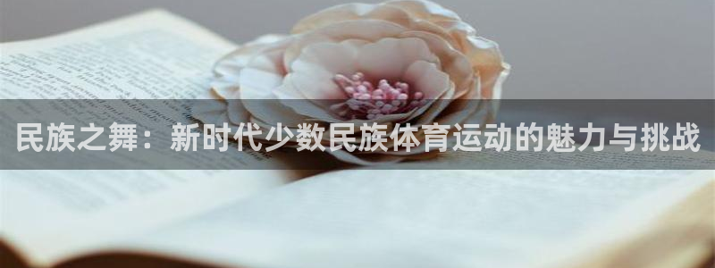 77体育app下载官网：民族之舞：新时代少数民族体育运动的魅力与挑战